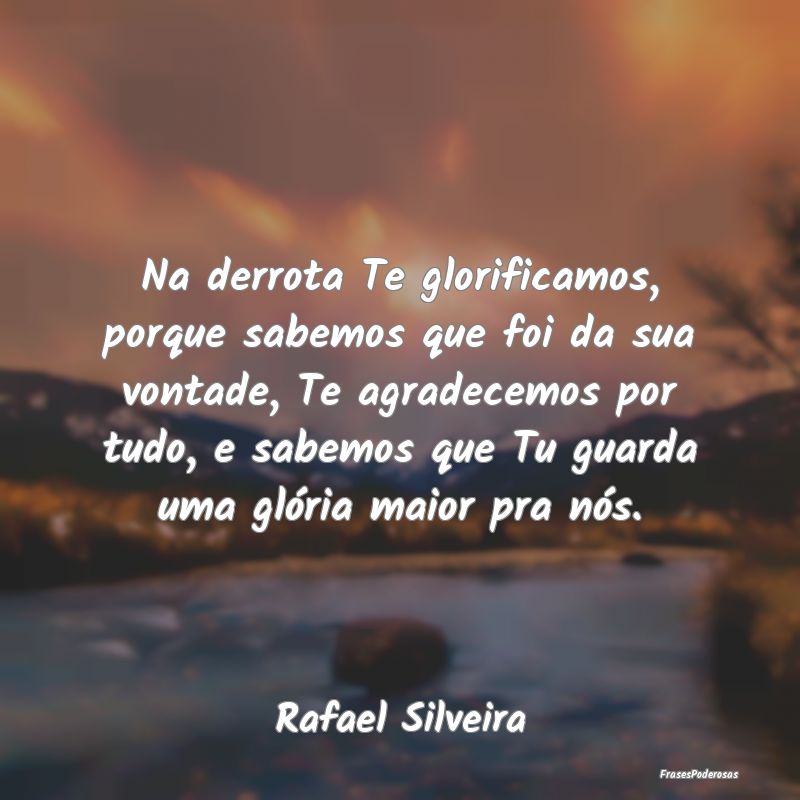 Na derrota Te glorificamos, porque sabemos que foi... Na derrota Te glorificamos, porque sabemos que foi...