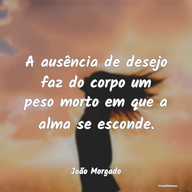 A ausência de desejo faz do corpo um peso morto e...