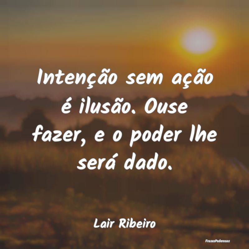 Intenção sem ação é ilusão. Ouse fazer, e o ...
