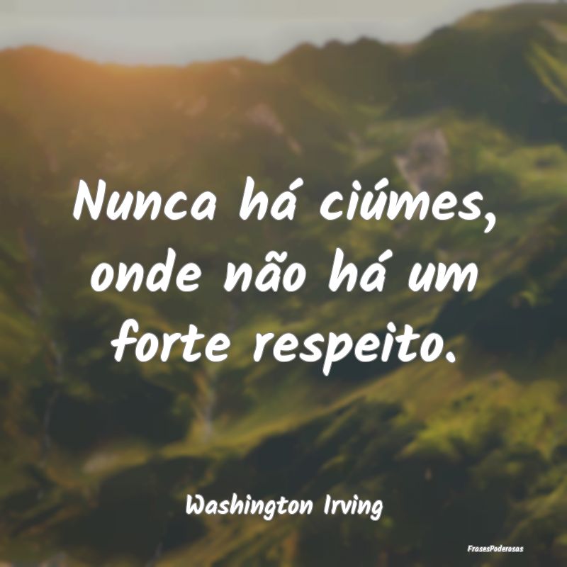 Nunca há ciúmes, onde não há um forte respeito...