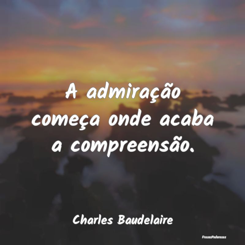 A admiração começa onde acaba a compreensão....