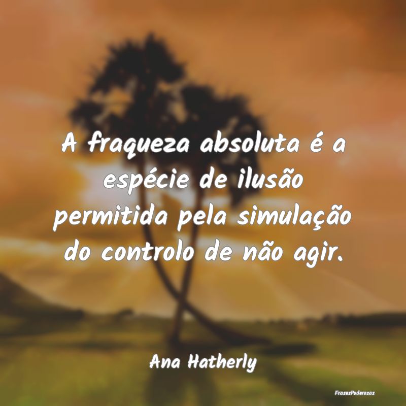 Frases de Fraqueza - A fraqueza absoluta é a espécie de ilusão permi...