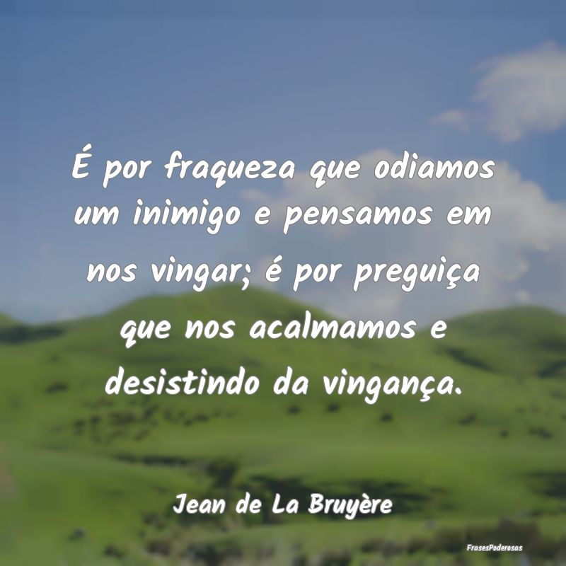 É por fraqueza que odiamos um inimigo e pensamos ... É por fraqueza que odiamos um inimigo e pensamos ...