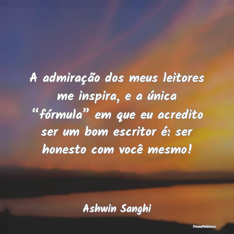 A admiração dos meus leitores me inspira, e a ú...