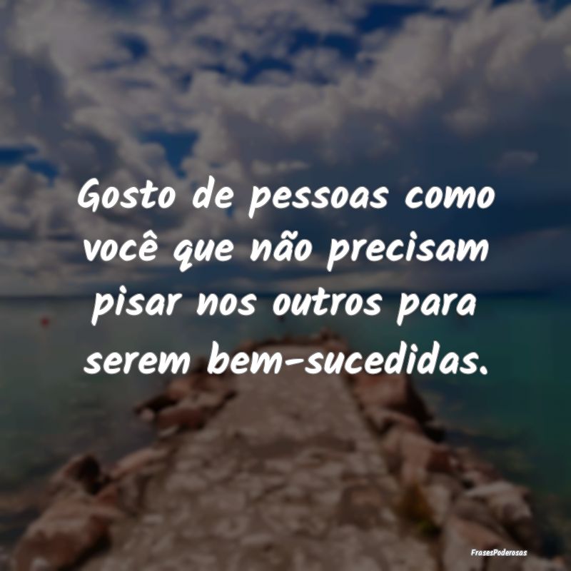 Gosto de pessoas como você que não precisam pisa...