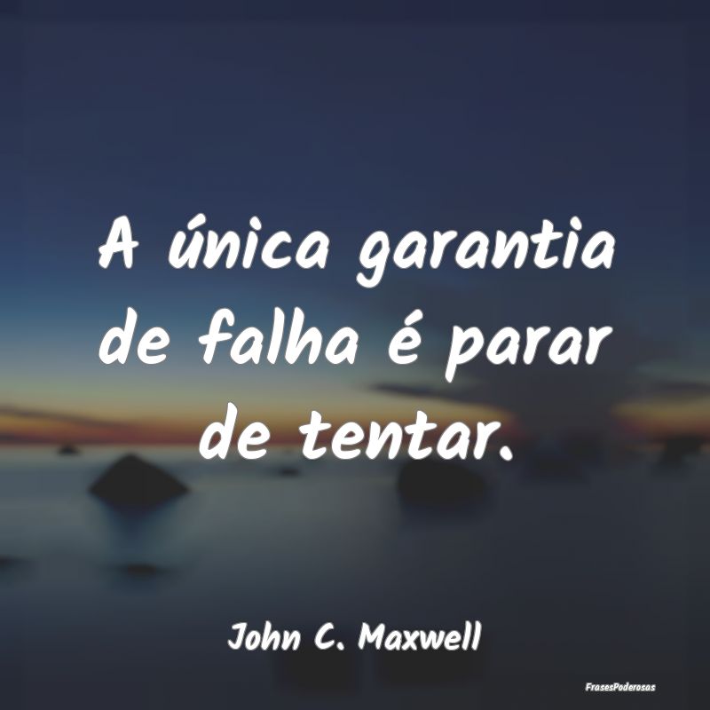 A única garantia de falha é parar de tentar....