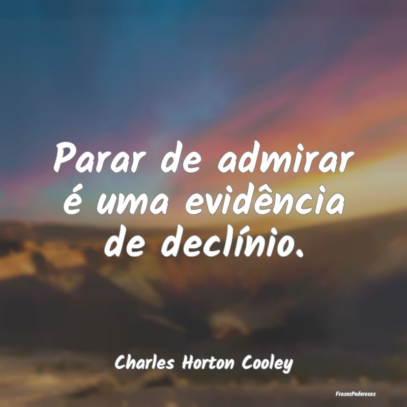 Parar de admirar é uma evidência de declínio....