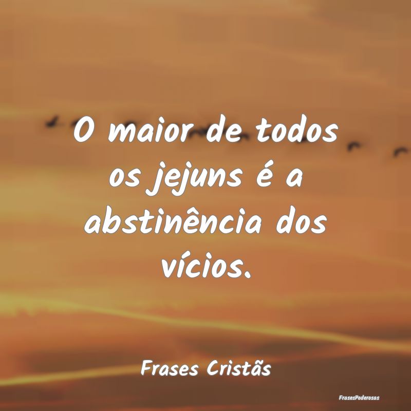 O maior de todos os jejuns é a abstinência dos v...