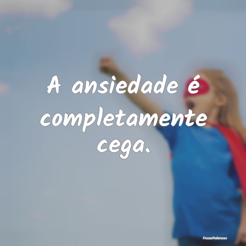 A ansiedade é completamente cega.
...