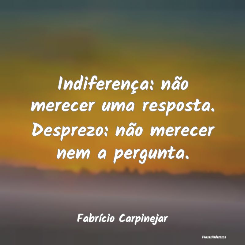 Indiferença: não merecer uma resposta. Desprezo:...