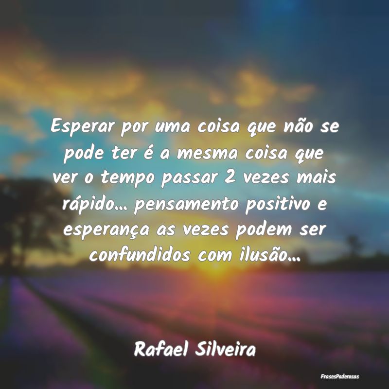 Esperar por uma coisa que não se pode ter é a me... Esperar por uma coisa que não se pode ter é a me...