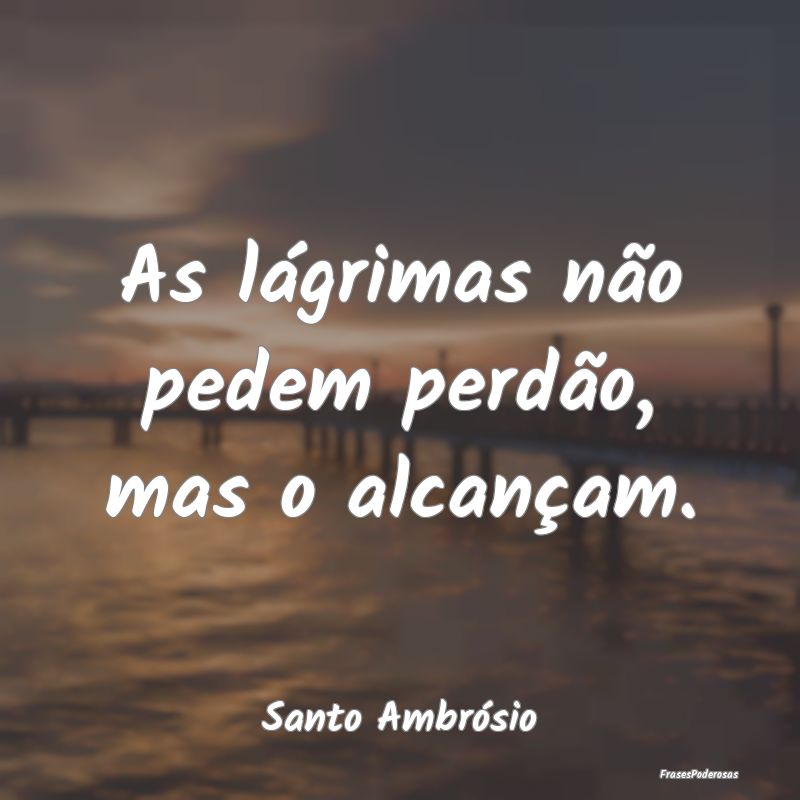 As lágrimas não pedem perdão, mas o alcançam....