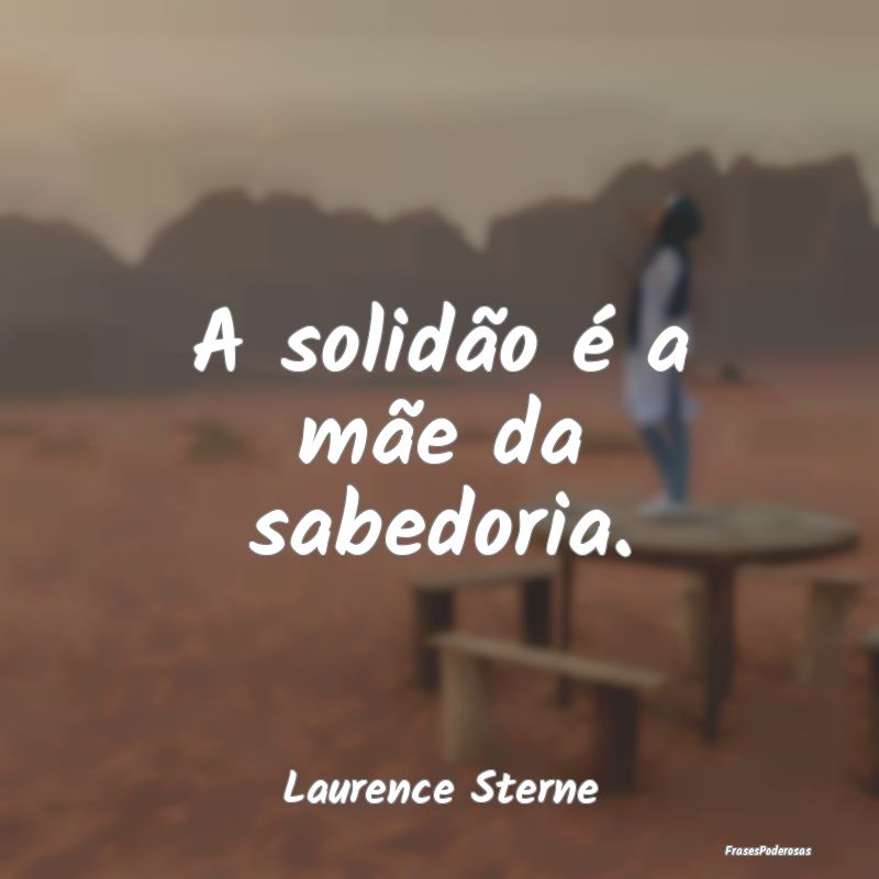 A solidão é a mãe da sabedoria....