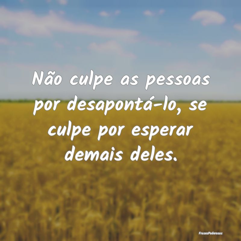 Não culpe as pessoas por desapontá-lo, se culpe ...