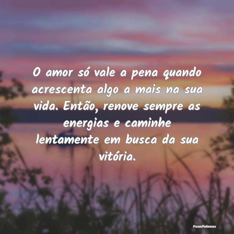 O amor só vale a pena quando acrescenta algo a ma... O amor só vale a pena quando acrescenta algo a ma...