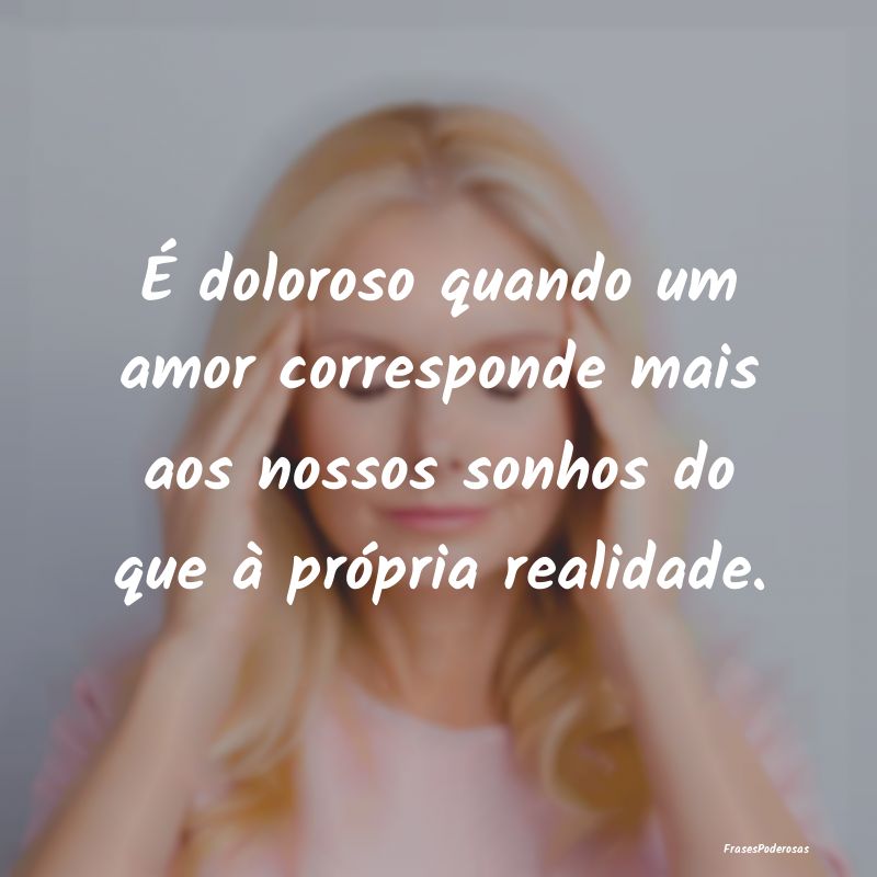 É doloroso quando um amor corresponde mais aos no...