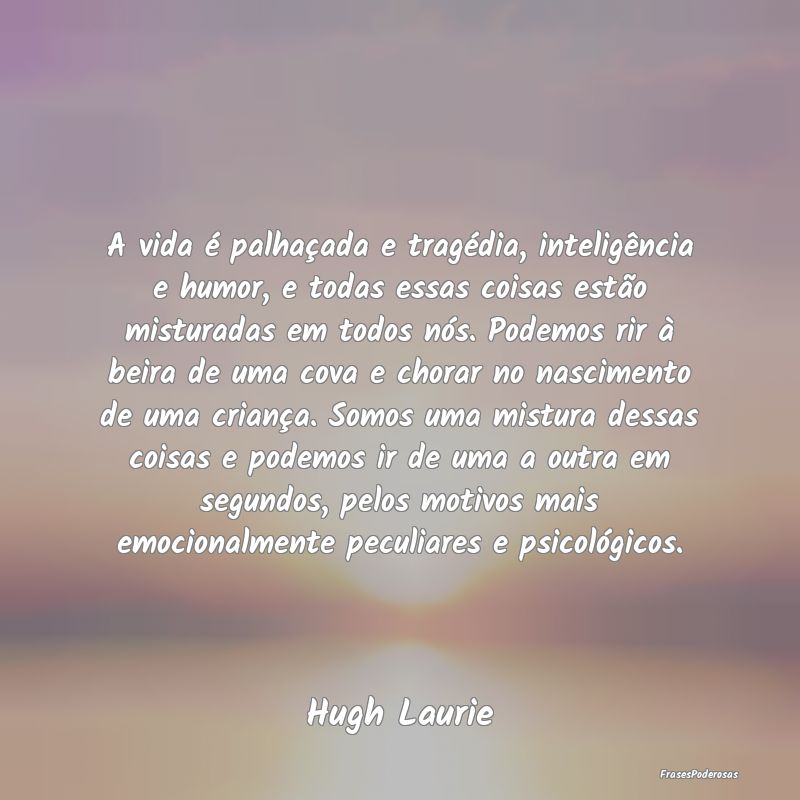 A vida é palhaçada e tragédia, inteligência e ...
