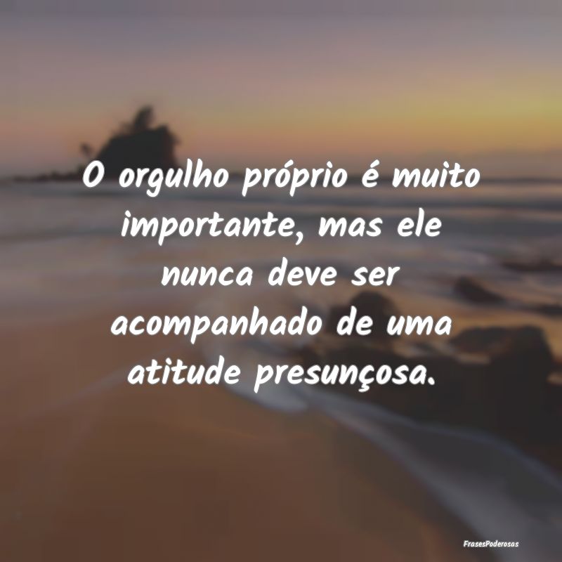 O orgulho próprio é muito importante, mas ele nu... O orgulho próprio é muito importante, mas ele nu...