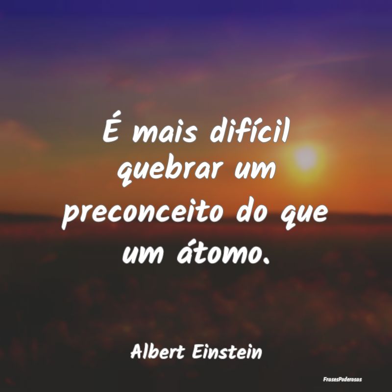 É mais difícil quebrar um preconceito do que um ...