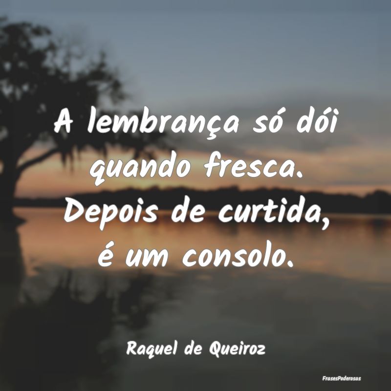 A lembrança só dói quando fresca. Depois de cur...