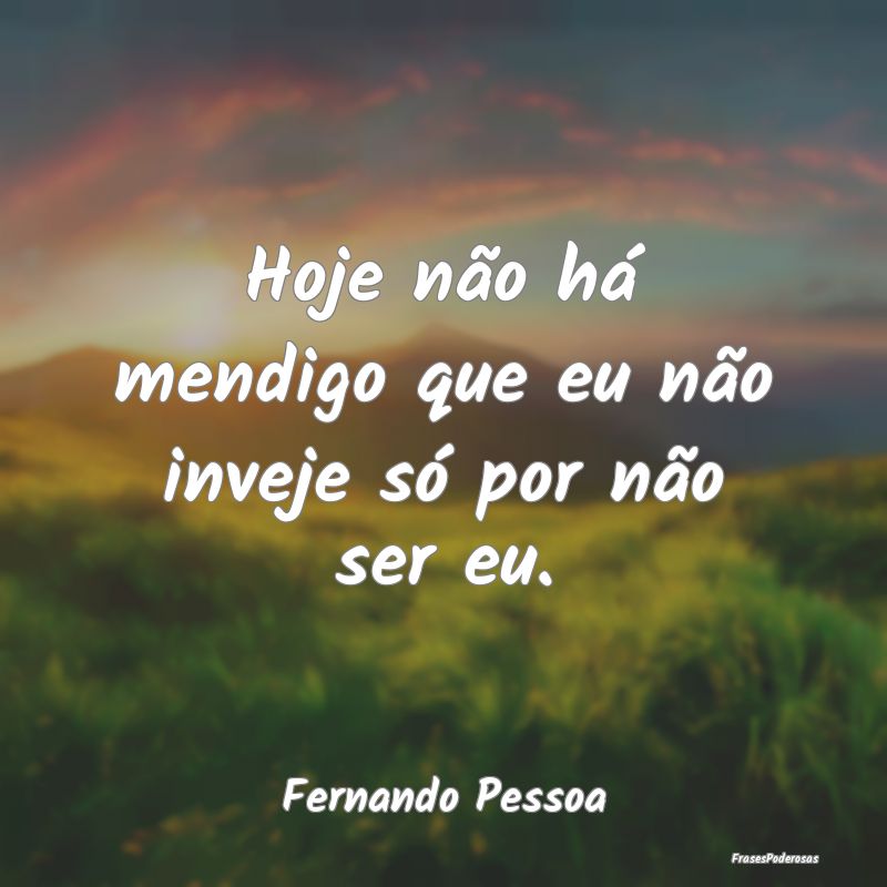 Hoje não há mendigo que eu não inveje só por n...