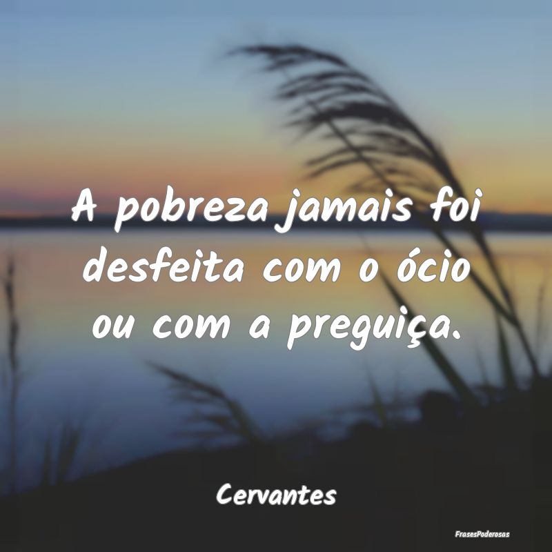A pobreza jamais foi desfeita com o ócio ou com a...