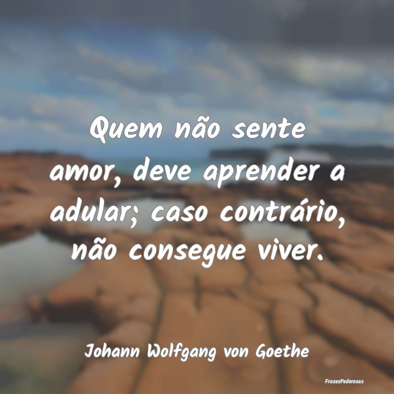 Quem não sente amor, deve aprender a adular; caso...