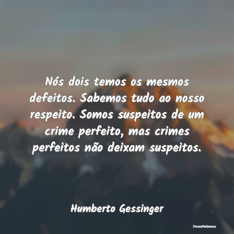 Nós dois temos os mesmos defeitos. Sabemos tudo a... Nós dois temos os mesmos defeitos. Sabemos tudo a...