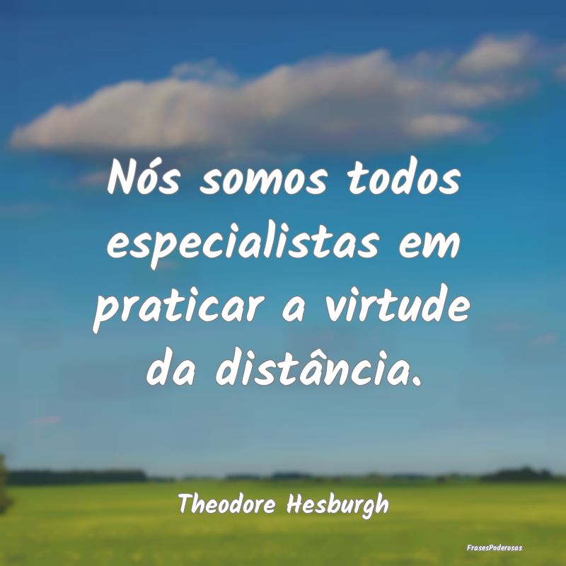 Nós somos todos especialistas em praticar a virtu...