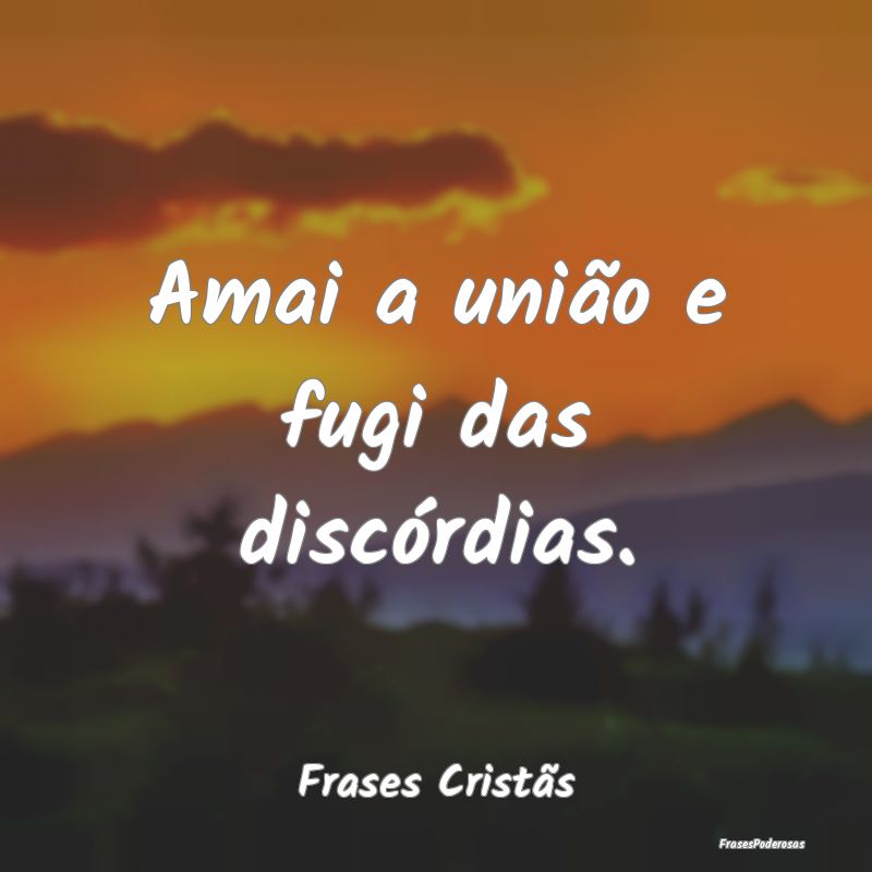 Amai a união e fugi das discórdias....