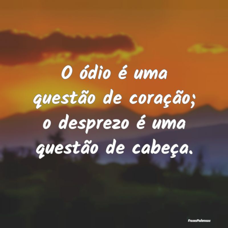 O ódio é uma questão de coração; o desprezo ...