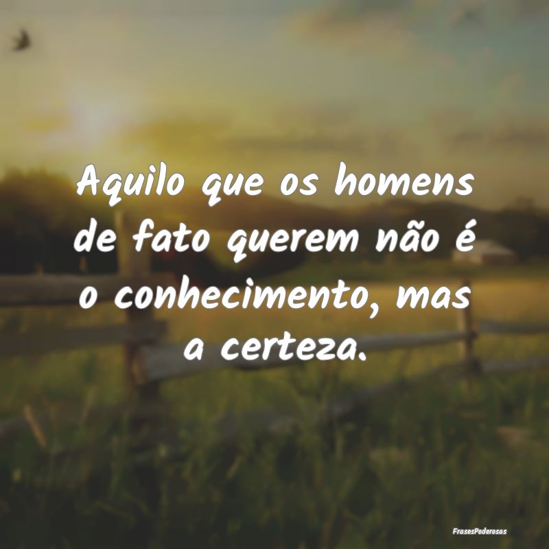 Aquilo que os homens de fato querem não é o conh...