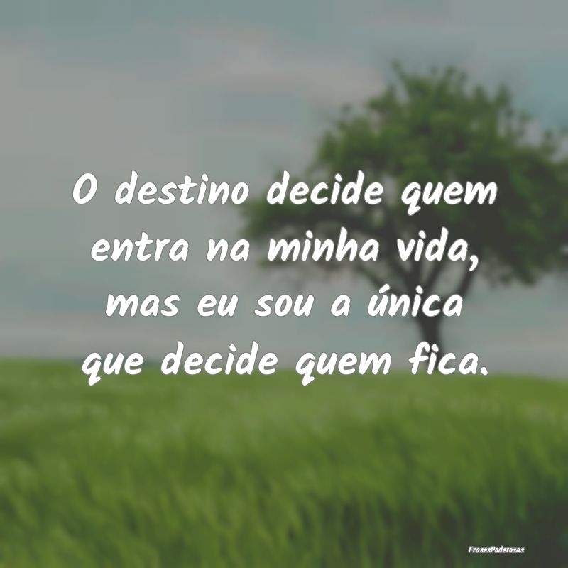 O destino decide quem entra na minha vida, mas eu ...