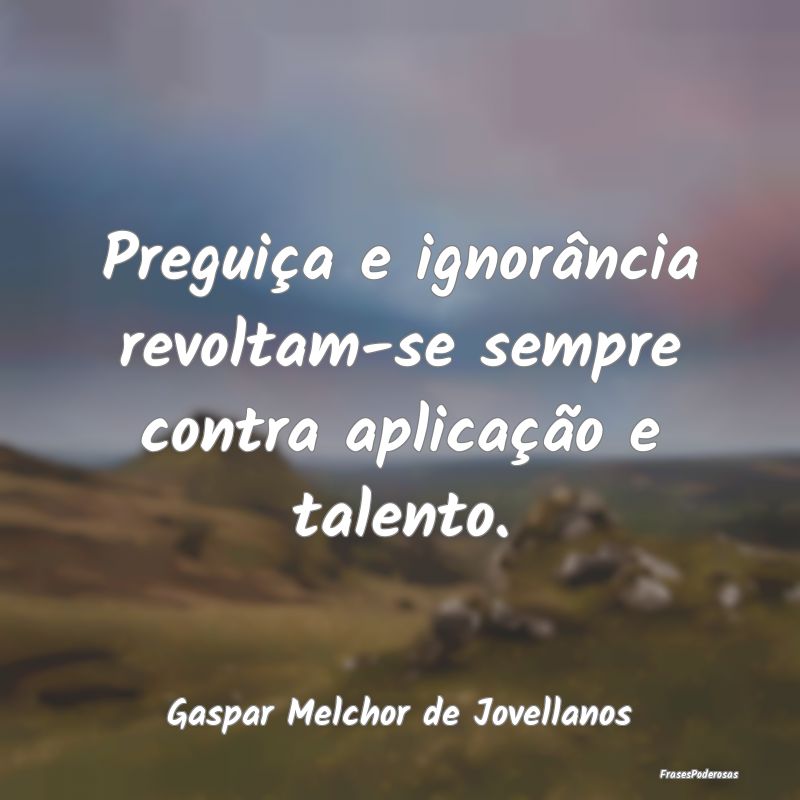 Preguiça e ignorância revoltam-se sempre contra ...