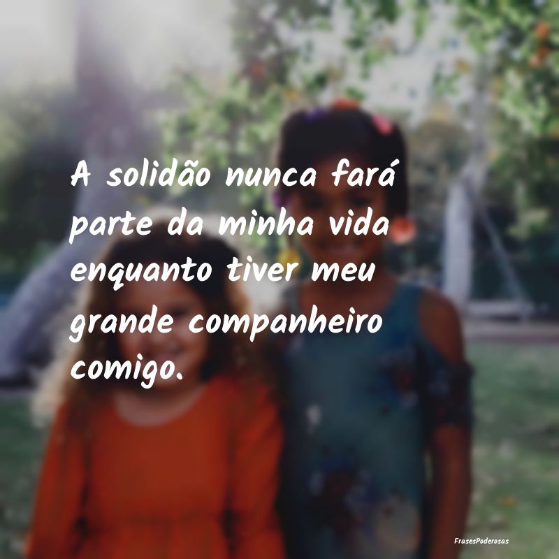 A solidão nunca fará parte da minha vida enquant...