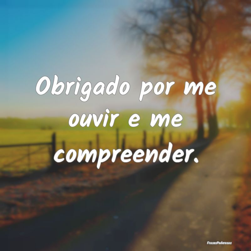 Obrigado por me ouvir e me compreender.
...