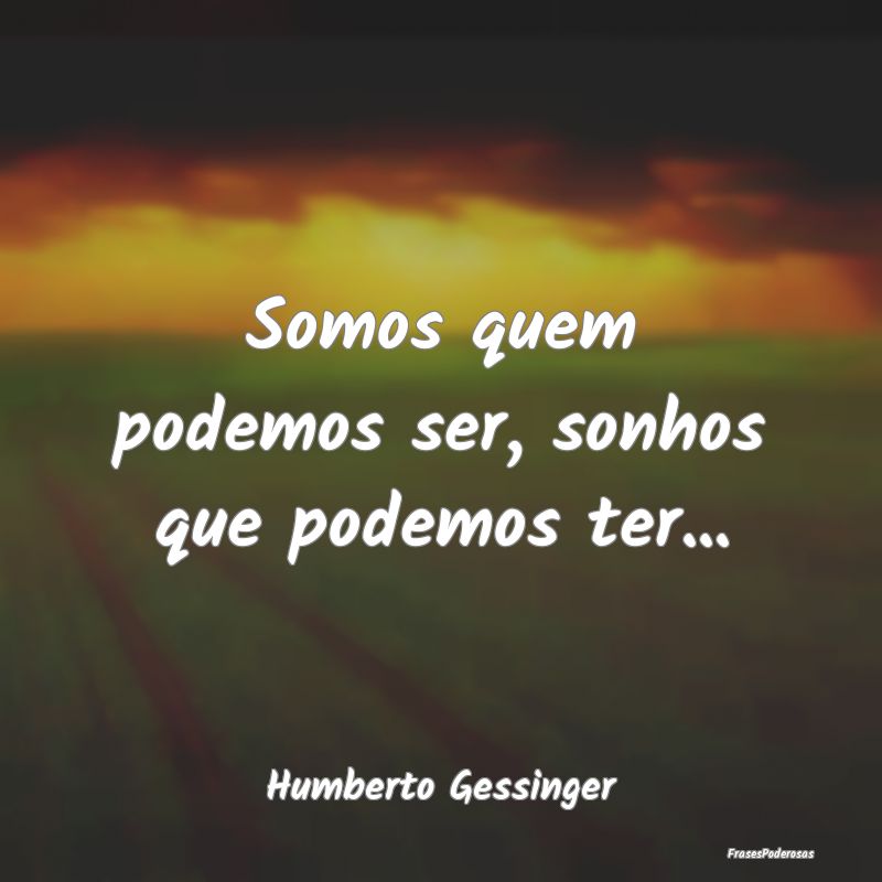 Somos quem podemos ser, sonhos que podemos ter......