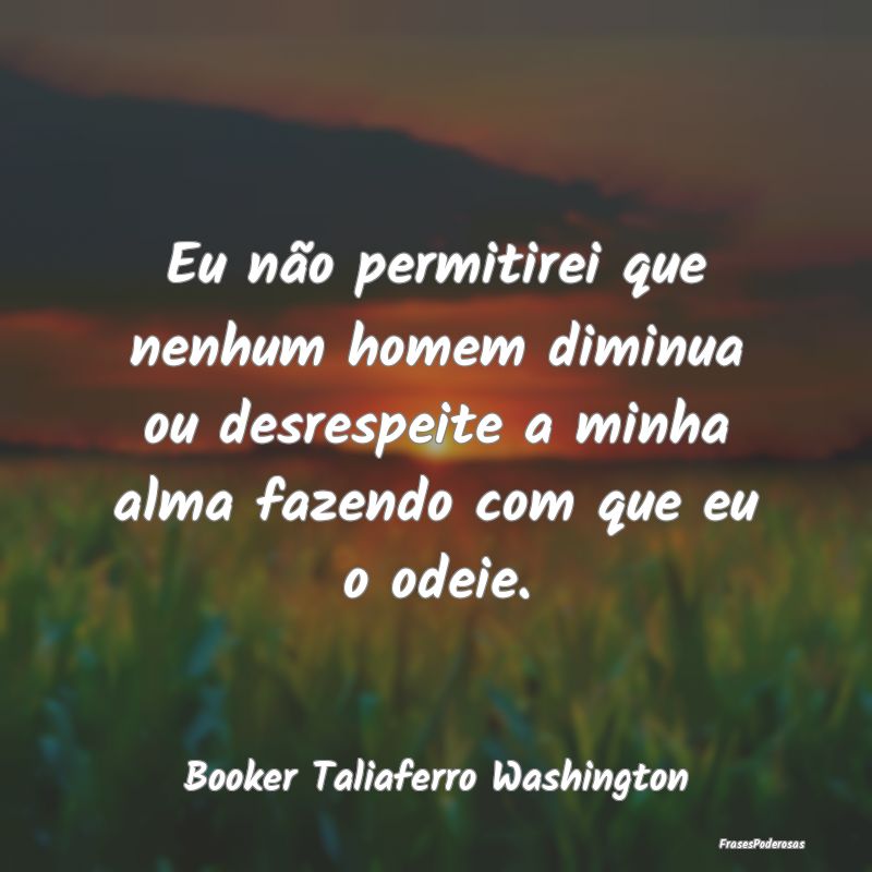 Eu não permitirei que nenhum homem diminua ou des... Eu não permitirei que nenhum homem diminua ou des...