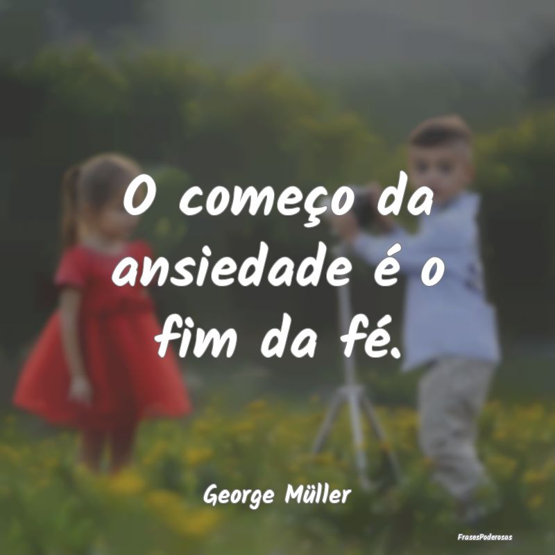 O começo da ansiedade é o fim da fé....