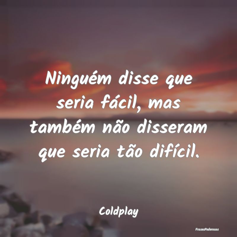 Ninguém disse que seria fácil, mas também não ...