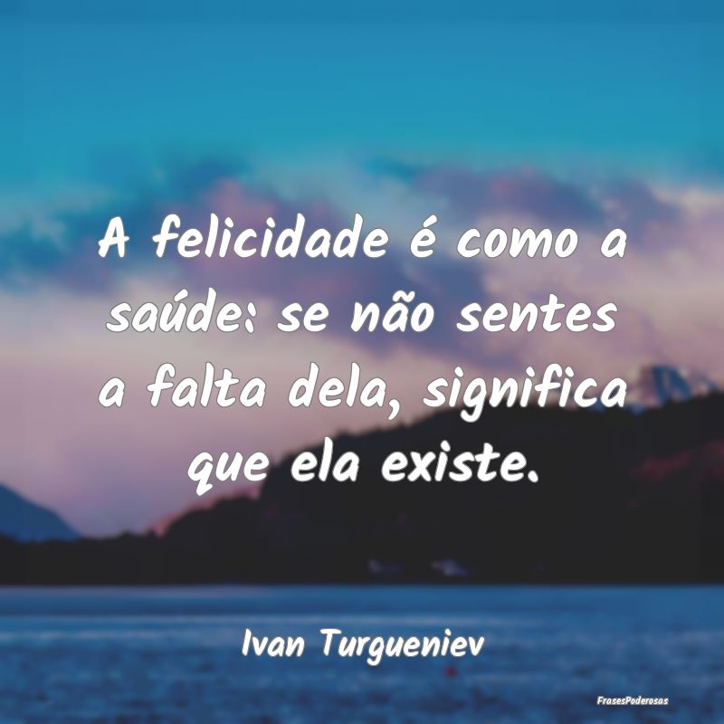 A felicidade é como a saúde: se não sentes a fa...