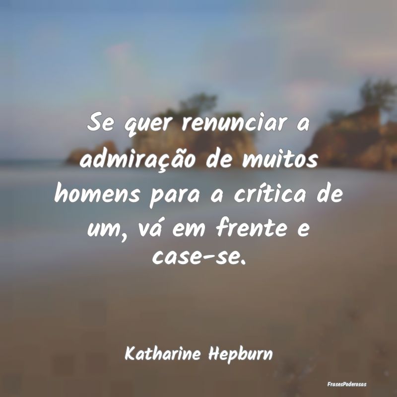 Se quer renunciar a admiração de muitos homens p... Se quer renunciar a admiração de muitos homens p...