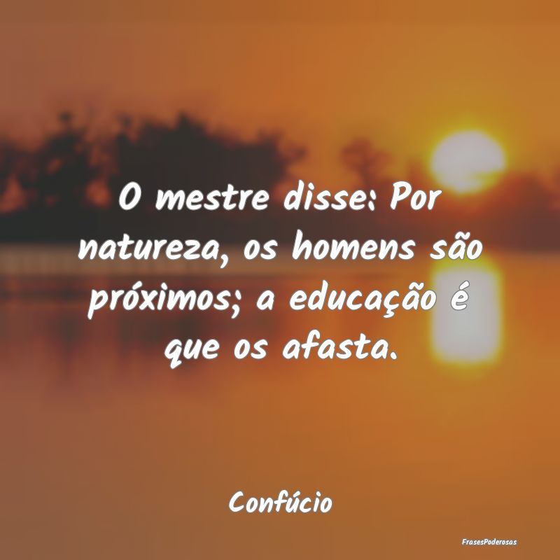 O mestre disse: Por natureza, os homens são próx... O mestre disse: Por natureza, os homens são próx...