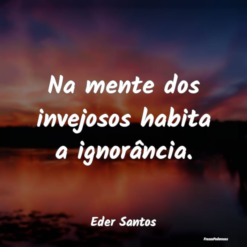 Na mente dos invejosos habita a ignorância....