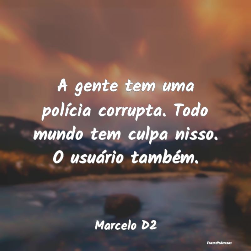 A gente tem uma polícia corrupta. Todo mundo tem ...