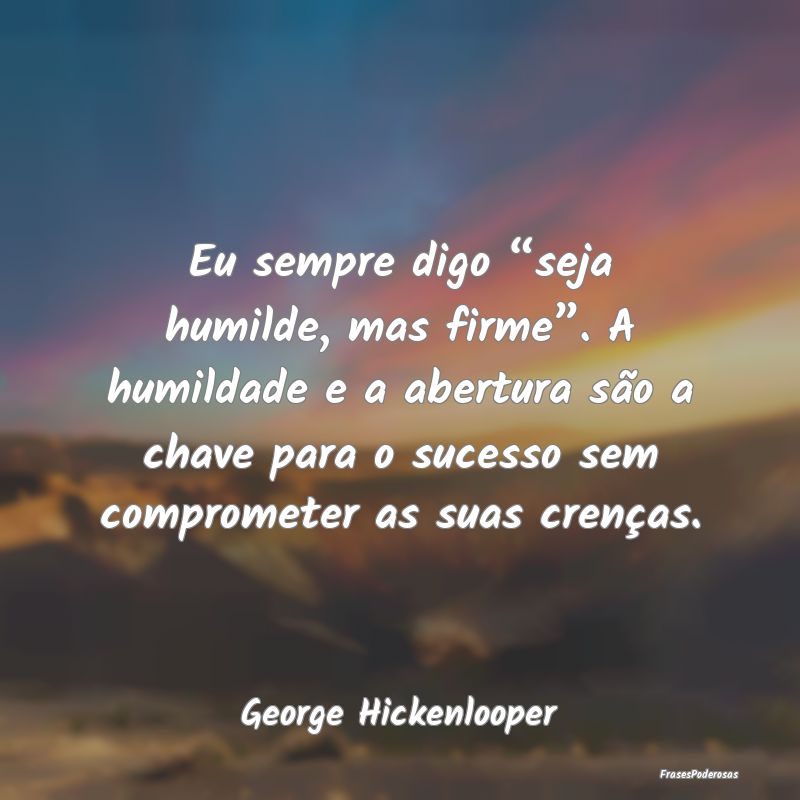 Eu sempre digo “seja humilde, mas firme”. A hu... Eu sempre digo “seja humilde, mas firme”. A hu...