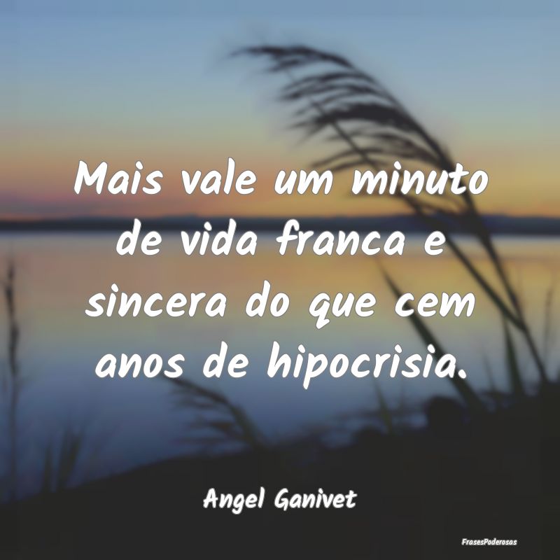 Mais vale um minuto de vida franca e sincera do qu...