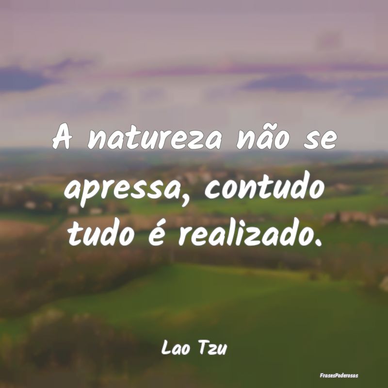 A natureza não se apressa, contudo tudo é realiz...