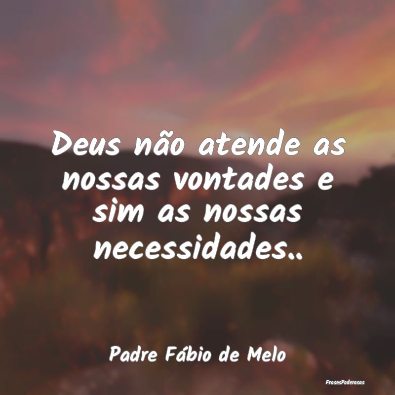 Deus não atende as nossas vontades e sim as nossa...