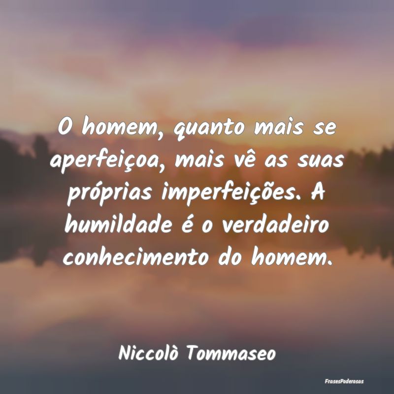 O homem, quanto mais se aperfeiçoa, mais vê as s... O homem, quanto mais se aperfeiçoa, mais vê as s...